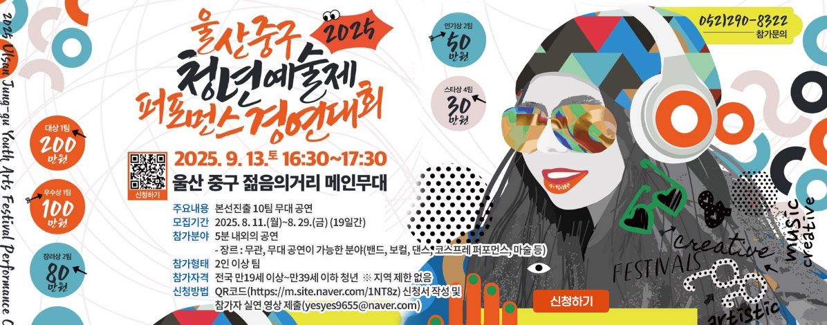 2025 울산 중구 청년예술제 퍼포먼스 경연대회
2025. 9. 13.(토) 16:30~17:30
울산 중구 성남동 젊음의거리 메인무대
ㆍ주요내용 : 본선진출 10팀 무대 공연
ㆍ모집기간 : 2025. 8. 11.(월)~8. 29.(금) (19일간)
ㆍ참가분야 : 5분 내외의 공연
- 장르 : 무관, 무대 공연이 가능한 분야(밴드, 보컬, 댄스, 코스프레 퍼포먼스, 마술 등)
ㆍ참가형태 : 2인 이상 팀
ㆍ참가자격 : 전국 만19세 이상~만39세 이하 청년 ※ 지역 제한 없음
ㆍ신청방법 : QR코드(https://m.site.naver.com/1NT8z) 신청서 작성 및 참가자 실연 영상 제출(yesyes9655@naver.com)
ㆍ참가문의 : 052)290-8322
대상1팀 200만원, 우수상1팀 100만원, 장려상2팀 80만원, 인기상2팀 50만원, 스타상4팀 30만원
QR코드 신청하기 바로가기 https://m.site.naver.com/1NT8z
신청하기