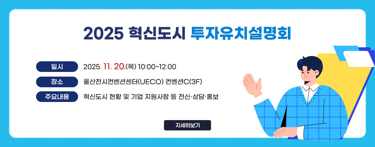 2025 혁신도시 투자유치설명회
ㆍ일시 : 2025. 11. 20.(목) 10:00~12:00
ㆍ장소 : 울산전시컨벤션센터(UECO) 컨벤션C(3F)
ㆍ주요내용 : 혁신도시 현황 및 기업 지원사항 등 전신·상담·홍보
자세히보기
