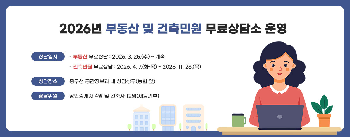2026년 부동산 및 건축민원 무료상담소 운영 
ㆍ상담일시
- 부동산 무료상담 : 2026. 3. 25.(수) ~ 계속
- 건축민원 무료상담 : 2026. 4. 7.(화·목) ~ 2026. 11. 26.(목)
ㆍ상담장소 : 중구청 공간정보과 내 상담창구(농협 앞)
ㆍ상담위원 : 공인중개사 4명 및 건축사 12명(재능기부)