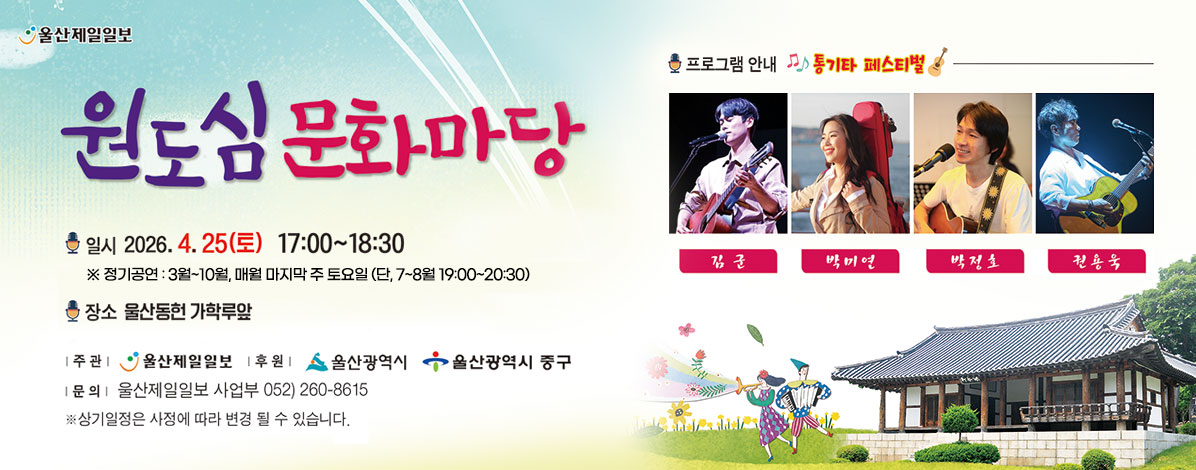 울산제일제보
원도심 문화마당
ㆍ일시 : 2026. 4. 25.(토) 17:00~18:30 
※ 정기공연 : 3월~10월, 매월 마지막 주 토요일 (단, 7~8월 19:00~20:30)
ㆍ장소 : 울산동헌 가학루 앞
ㆍ주관 : 울산제일일보
ㆍ후원 : : 울산광역시, 울산광역시 중구
ㆍ문의 : 울산제일일보 사업부 052) 260-8615
※ 상기일정은 사정에 따라 변경 될 수 있습니다.
ㆍ프로그램 안내
통기타 페스티벌
김군, 박미연, 박정호, 권용욱