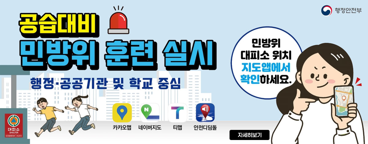 공습대비
만방위 훈련 실시
행정·공공기관 및 학교 중심
민방위 대피소 위치 지도앱에서 확인하세요
카카오맵, 네이버지도, 티맵, 안전디딤돌
자세히보기