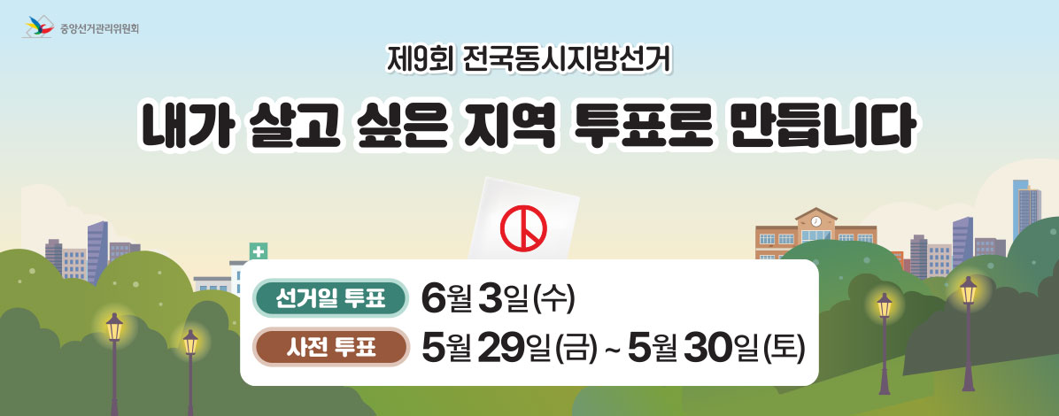 제9회 전국동시지방선거
내가 살고 싶은 지역 투표로 만듭니다
·선거일 투표 : 6월 3일(수)
·사전 투표 : 5월 29일(금) ~ 5월30일(토)