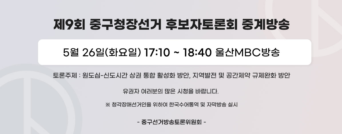 제9회 중구청장선거 후보자토론회 중계방송
5월 26일(화요일) 17:10~18:40 울산MBC방송
토론주제 : 원도심-신도시간 상권 통합 활성화 방안, 지역발전 및 공간제약 규제완화 방안 
유권자 여러분의 많은 시청을 바랍니다. 
※청각장애선거인을 위하여 한국수어통역 및 자막방송 실시
- 중구선거방송토론위원회 -