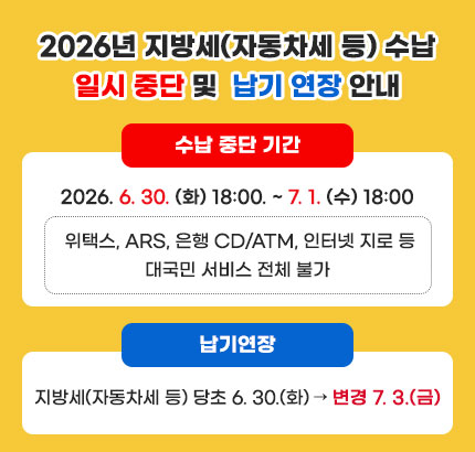 2026년 지방세(자동차세 등) 수납 일시 중단 및  납기 연장 안내
ㆍ수납 중단 기간 : 2026. 6. 30. (화) 18:00. ~ 7. 1. (수) 18:00
- 위택스, ARS, 은행 CD/ATM, 인터넷 지로 등 대국민 서비스 전체 불가
ㆍ납기연장 : 지방세(자동차세 등) 당초 6.30.(화) → 변경 7.3.(금)