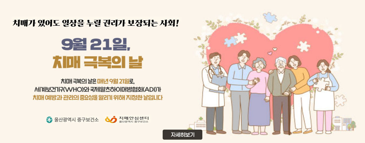 치매가 있어도 일상을 누릴 권리가 보장되는 사회!
9월 21일, 치매 극복의 날
치매 극복의 날은 매년 9월 21일로, 세계보건기구(WHO)와 국제알츠하이머병협회(ADI)가 치매 예방과 관리의 중요성을 알리기 위해 지정한 날입니다
울산광역시 중구보건소, 치매안심센터
자세히보기