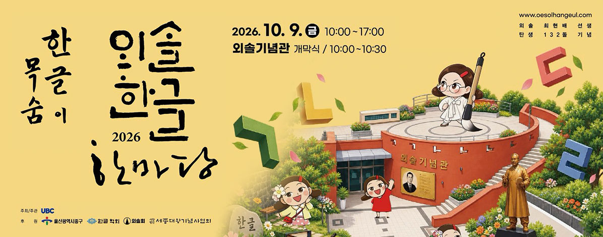 2026 외솔한글한마당
한글이 목숨
2026. 10. 9.(금) 10:00~17:00
외솔기념관 개막식 / 10:00~10:30
ㆍ주최/주관: ubc 울산방송
ㆍ후원 : 울산광역시 중구, 한글 학회, 외솔회, 사단법인 세종대왕기념사업회