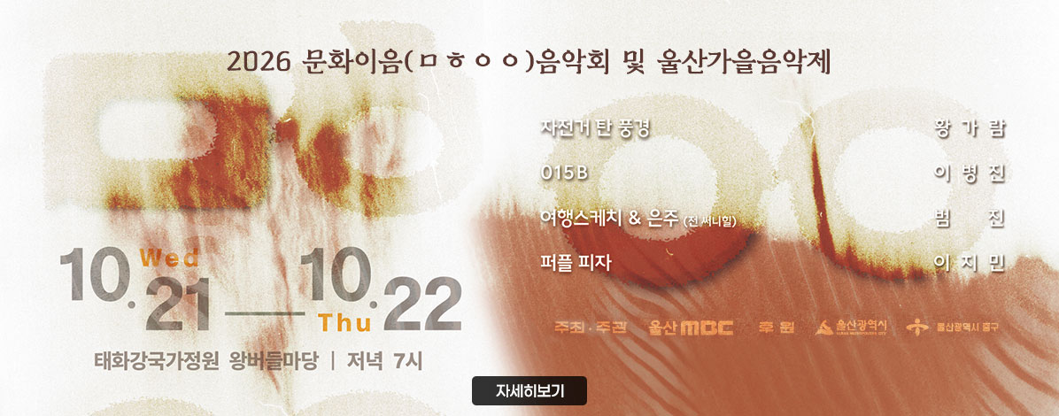 2026 문화이음(ㅁㅎㅇㅇ)음악회 및 울산가을음악제
10. 21.(수) ~ 10. 22.(목) 
태화강국가정원 왕버들마당 저녁 7시
자전거 탄 풍경, 황가람, 015B, 이병진, 여행스케치 & 은주(전 써니힐), 범진, 퍼플 피자, 이지민
주최/주관 : 울산MBC
후원 울산광역시, 울산광역시 중구
자세히 보기